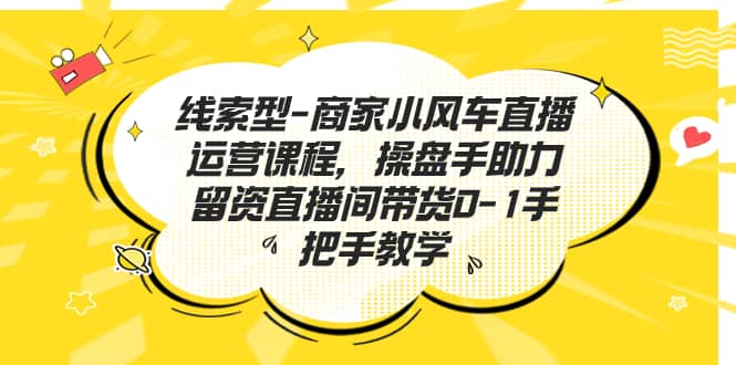 线索型-商家小风车直播运营课程，操盘手助力留资直播间带货0-1手把手教学_金轩项目库