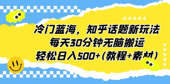 冷门蓝海，知乎话题新玩法，每天30分钟无脑搬运，轻松日入500+(教程+素材)_金轩项目库