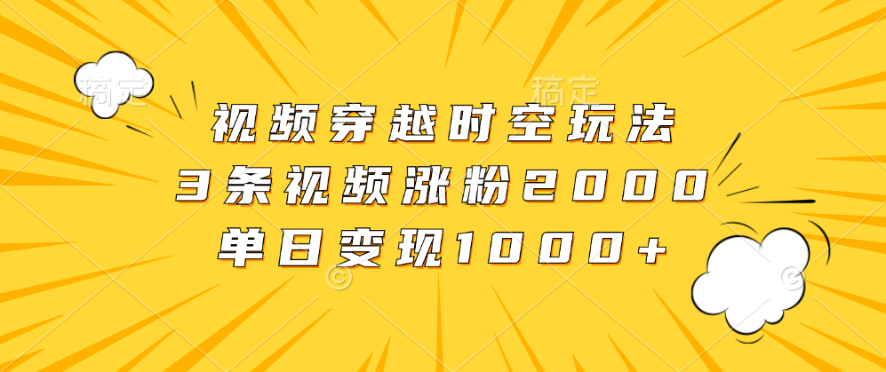 视频穿越时空玩法，3条视频涨粉2000，单日变现1000+_金轩项目库