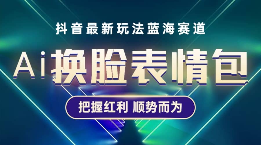 抖音AI换脸表情包小程序变现最新玩法，单条视频变现1万+普通人也能轻松玩转_金轩项目库