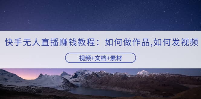 快手无人直播赚钱教程：如何做作品+发视频（视频+文档+素材）_金轩项目库
