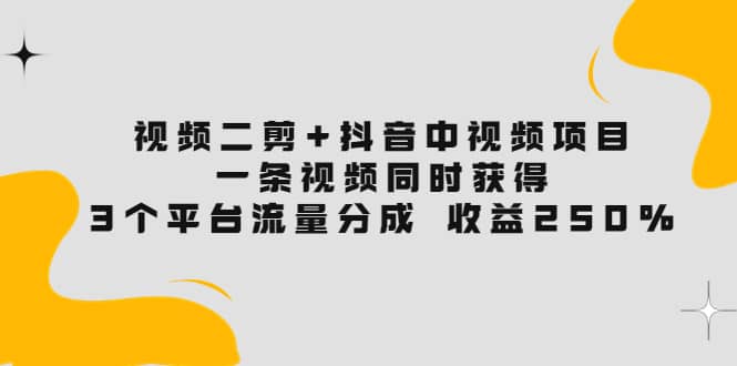 视频二剪+抖音中视频项目：一条视频获得3个平台流量分成 收益250% 价值4980_金轩项目库
