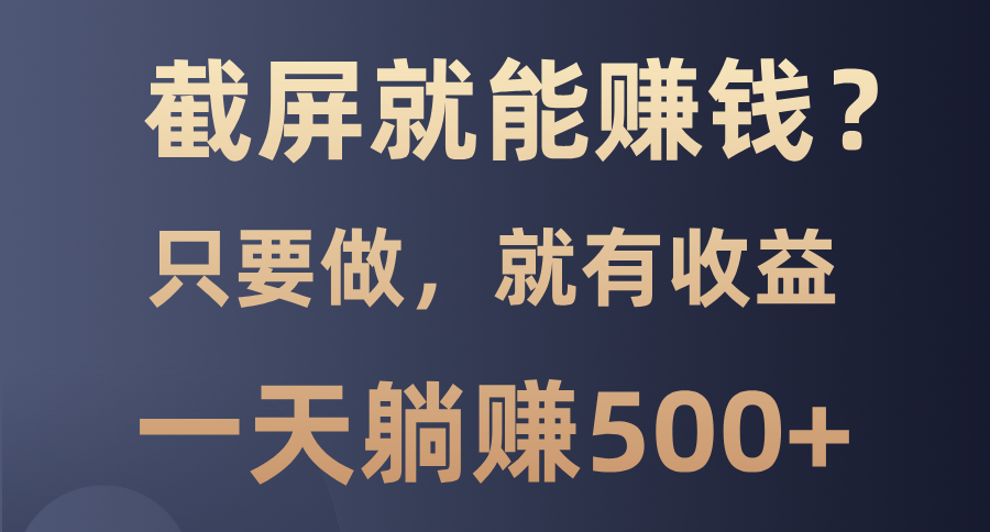 截屏就能赚钱？0门槛，只要做，100%有收益的一个项目，一天躺赚500+_金轩项目库