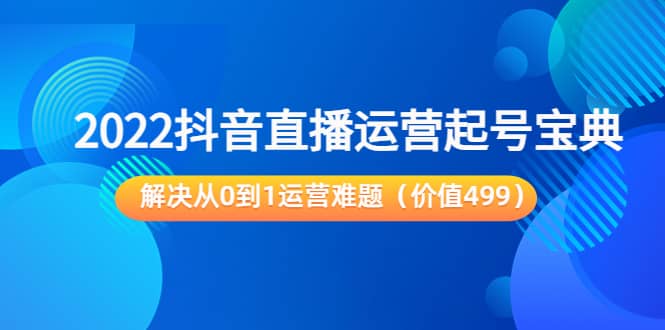 2022抖音直播运营起号宝典：解决从0到1运营难题（价值499）_金轩项目库