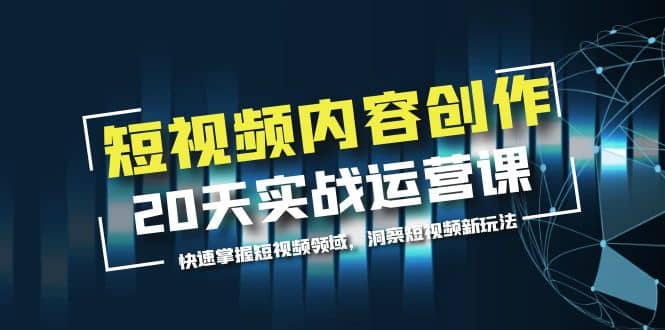 短视频内容创作20天实战运营课，快速掌握短视频领域，洞察短视频新玩法_金轩项目库