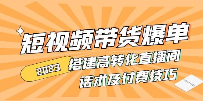 2023短视频带货爆单 搭建高转化直播间 话术及付费技巧(无水印)_金轩项目库