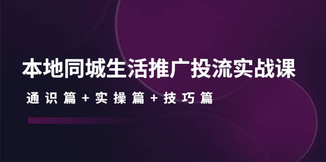 本地同城生活推广投流实战课：通识篇+实操篇+技巧篇_金轩项目库