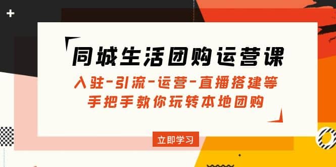 同城生活团购运营课：入驻-引流-运营-直播搭建等 玩转本地团购(无水印)_金轩项目库