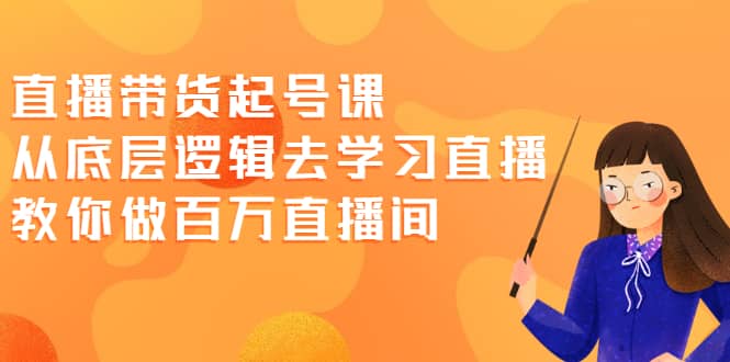 直播带货起号课，从底层逻辑去学习直播 教你做百万直播间_金轩项目库