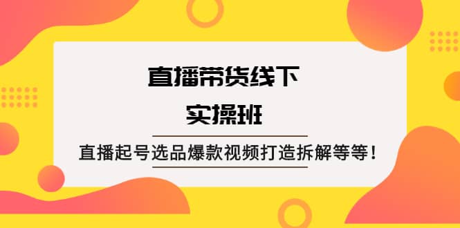 直播带货线下实操班：直播起号选品爆款视频打造拆解等等_金轩项目库