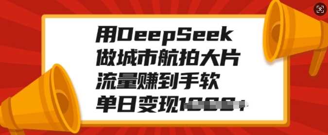 用DeepSeek做城市航拍大片，流量赚到手软，单日变现多张_金轩项目库
