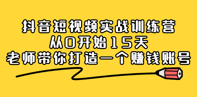 抖音短视频实战训练营，从0开始15天老师带你打造一个赚钱账号_金轩项目库