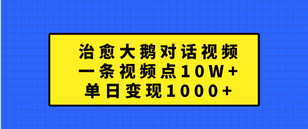 治愈大鹅对话一条视频点赞 10W+，单日变现1000+_金轩项目库
