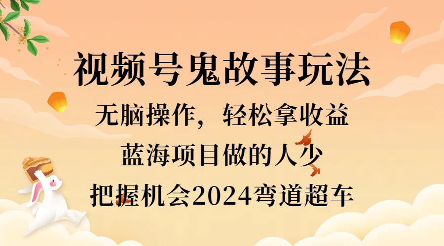 视频号冷门玩法，无脑操作，小白轻松上手拿收益，鬼故事流量爆火，轻松三位数，2024实现弯道超车_金轩项目库