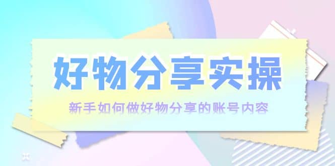 好物分享实操：新手如何做好物分享的账号内容，实操教学_金轩项目库