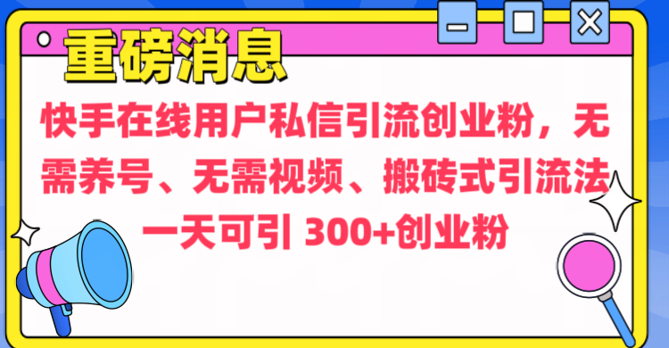 通过给快手在线用户私信引流创业粉，无需养号、无需视频、搬砖式引流法，一天可引300+创业粉_金轩项目库