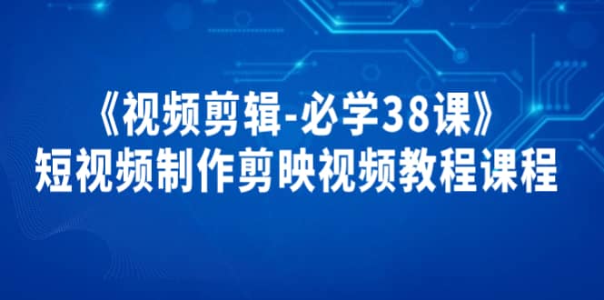 《视频剪辑-必学38课》短视频制作剪映视频教程课程_金轩项目库