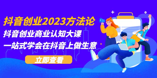 抖音创业2023方法论：抖音创业商业认知大课，一站式学会在抖音上做生意_金轩项目库