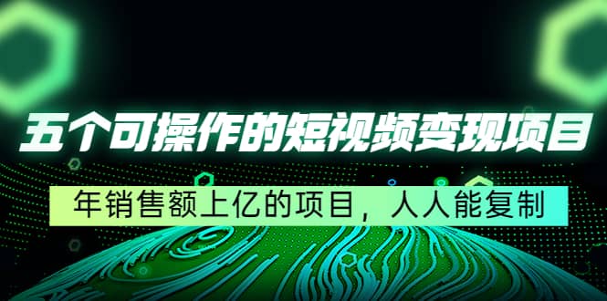 五个可操作的短视频变现项目：年销售额上亿的项目，人人能复制_金轩项目库