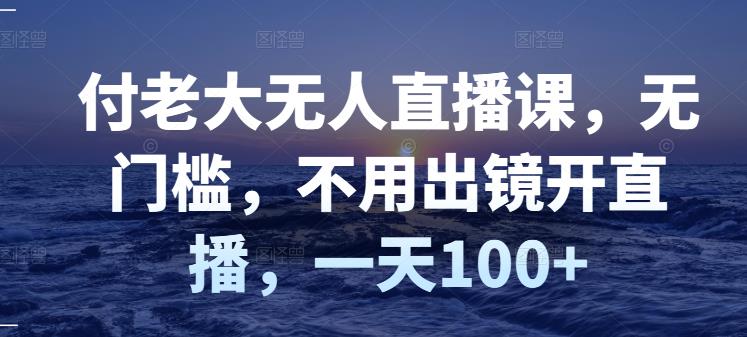 付老大无人直播课，无门槛，不用出镜开直播，一天100+_金轩项目库