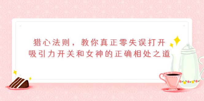 猎心法则，教你真正零失误打开吸引力开关和女神的正确相处之道_金轩项目库
