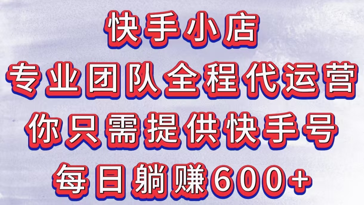 快手小店，专业团队全程代运营，你只需提供快手号，每日躺赚600+_金轩项目库
