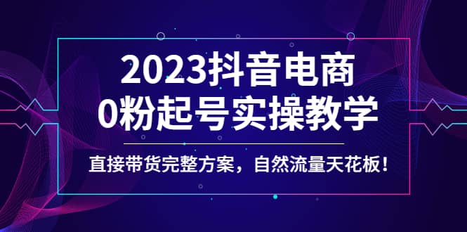 2023抖音电商0粉起号实操教学，直接带货完整方案，自然流量天花板_金轩项目库