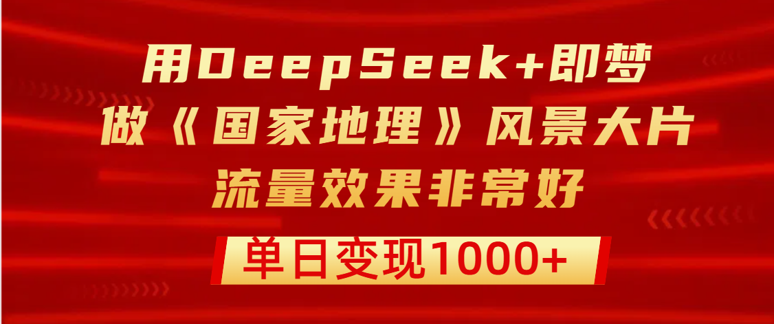 用DeepSeek+即梦制作《国家地理》风景大片，流量效果非常好，单日变现1000+_金轩项目库