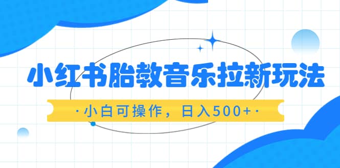 小红书胎教音乐拉新玩法，小白可操作，日入500+（资料已打包）_金轩项目库