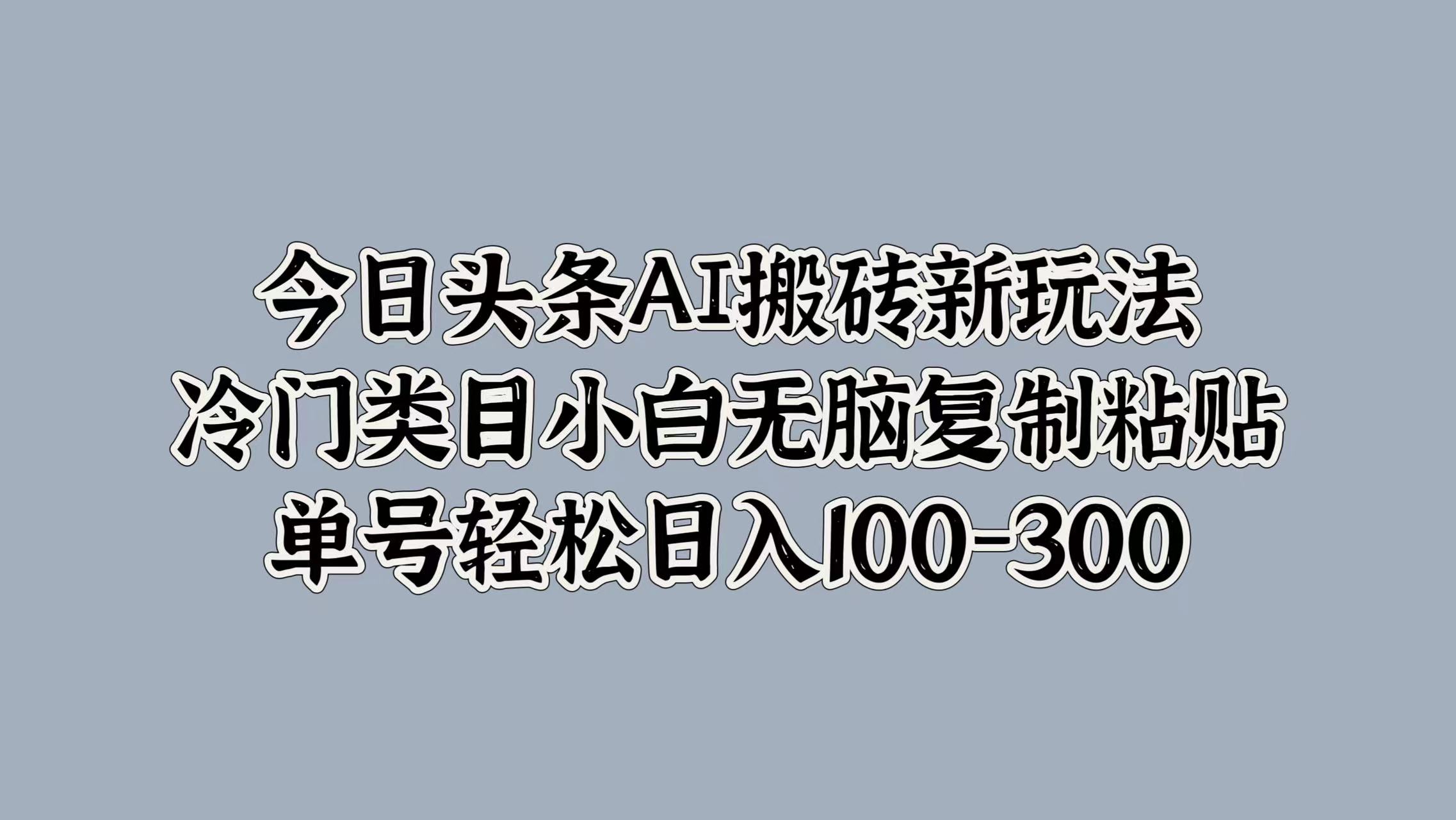 今日头条AI搬砖新玩法，冷门类目小白无脑复制粘贴，单号轻松日入100-300_金轩项目库