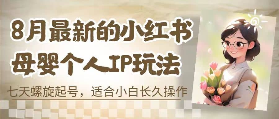 8月最新的小红书母婴个人IP玩法，七天螺旋起号 小白长久操作(附带全部教程)_金轩项目库