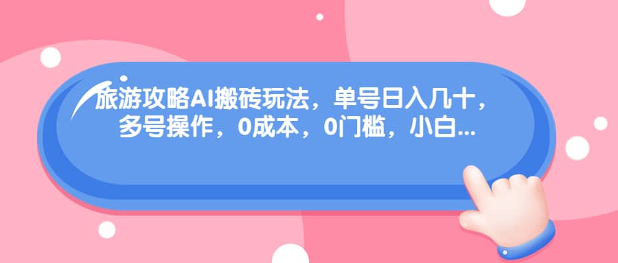 旅游攻略AI搬砖玩法，单号日入几十，可多号操作，0成本，0门槛，小白必学！_金轩项目库