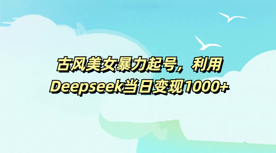 古风美女暴力起号，利用Deepseek当日变现1000+_金轩项目库