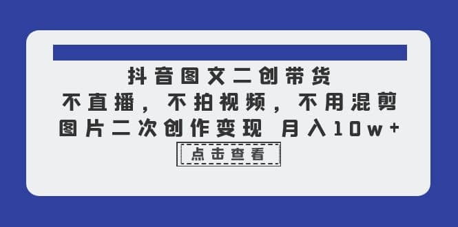 抖音图文二创带货，不直播，不拍视频，不用混剪，图片二次创作变现 月入10w_金轩项目库
