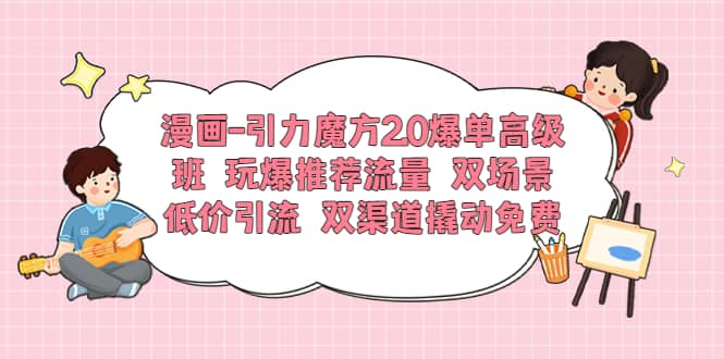 漫画-引力魔方2.0爆单高级班 玩爆推荐流量 双场景低价引流 双渠道撬动免费_金轩项目库