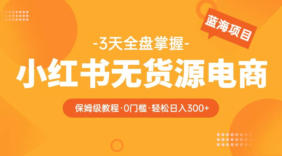 2023小红书无货源电商【保姆级教程从0到日入300】爆单3W_金轩项目库