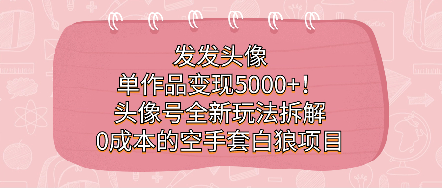 发发头像，单作品变现5000+！头像号全新玩法拆解，0成本的空手套白狼项目_金轩项目库