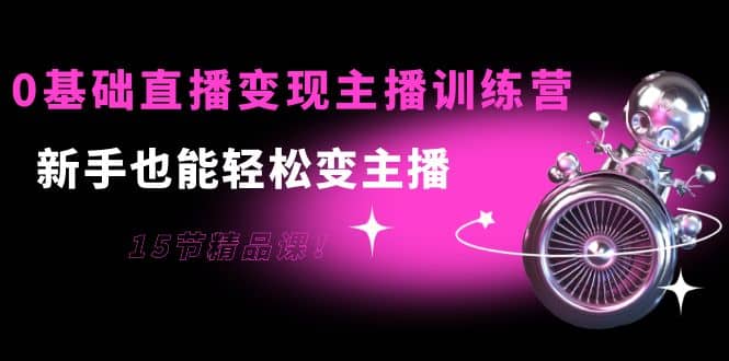 0基础直播变现主播训练营：新手也能轻松变主播，15节精品课_金轩项目库