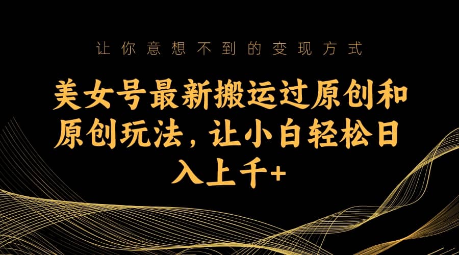 美女号最新搬运过原创和原创玩法，让小白轻松日入上千+_金轩项目库