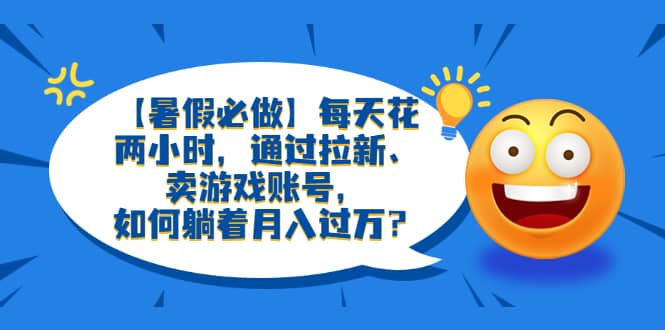 【暑假必做】每天花两小时，通过拉新、卖游戏账号，如何躺着月入过万？_金轩项目库