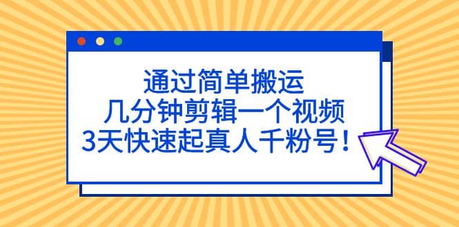 通过简单搬运，几分钟剪辑一个视频，3天快速起真人千粉号_金轩项目库