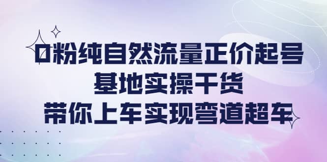 0粉纯自然流量正价起号基地实操干货，带你上车实现弯道超车_金轩项目库