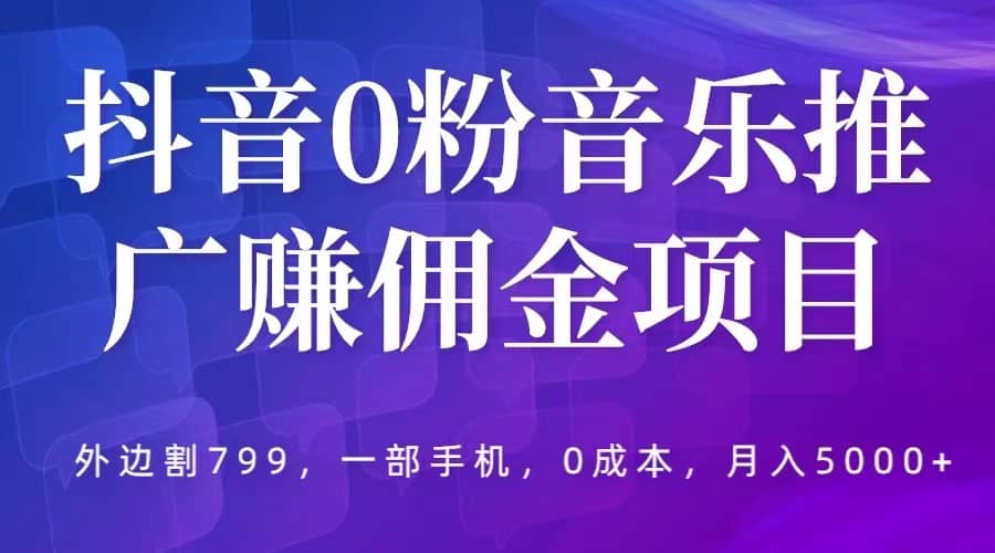 抖音0粉音乐推广赚佣金项目，外边割799，一部手机0成本就可操作，月入5000+_金轩项目库