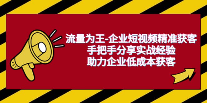 流量为王-企业 短视频精准获客，手把手分享实战经验，助力企业低成本获客_金轩项目库