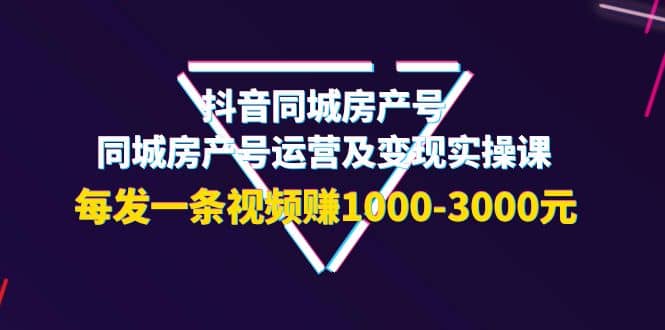 抖音同城房产号，同城房产号运营及变现实操课，每发一条视频赚1000-3000元_金轩项目库