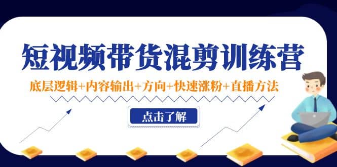短视频带货混剪训练营：底层逻辑+内容输出+方向+快速涨粉+直播方法！_金轩项目库