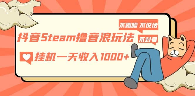 抖音Steam撸音浪玩法 不露脸 不说话 不封号 社恐人群福音_金轩项目库