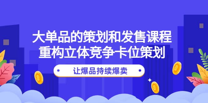 大单品的策划和发售课程：重构立体竞争卡位策划，让爆品持续爆卖_金轩项目库
