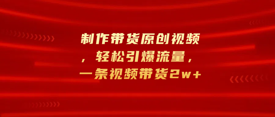 制作带货原创视频，轻松引爆流量，一条视频带货2w+_金轩项目库