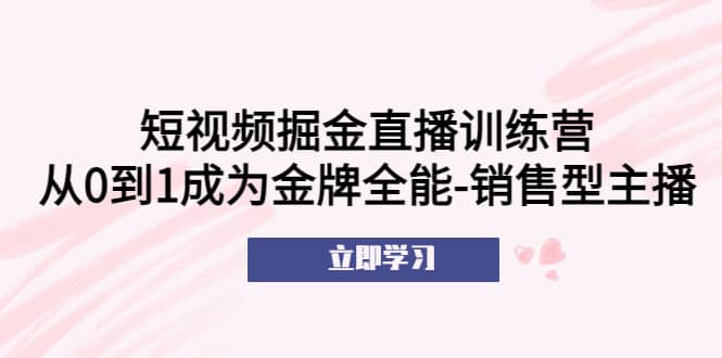 短视频掘金直播训练营：从0到1成为金牌全能-销售型主播_金轩项目库